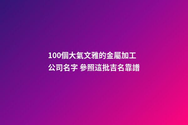 100個大氣文雅的金屬加工公司名字 參照這批吉名靠譜-第1張-公司起名-玄機派
